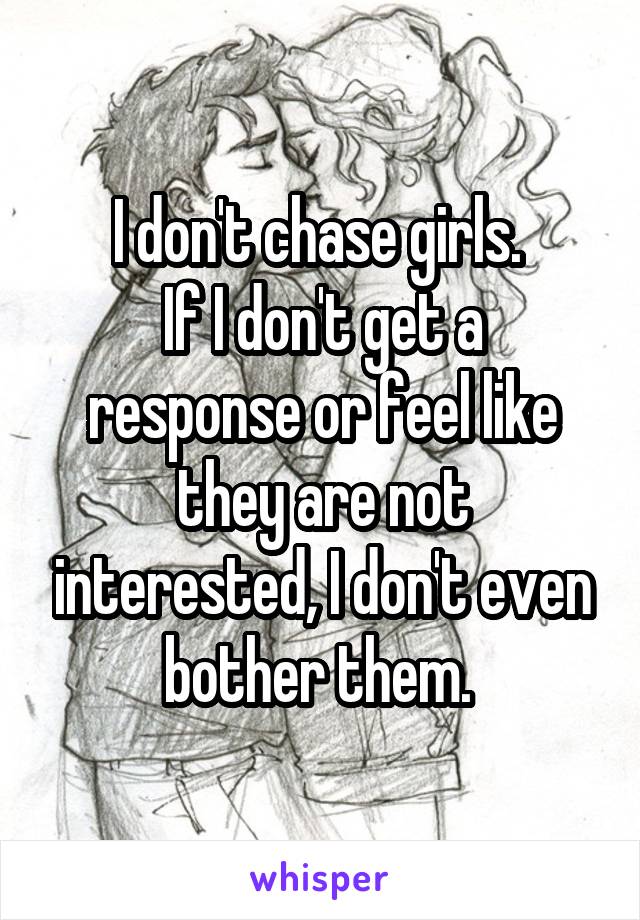 I don't chase girls. 
If I don't get a response or feel like they are not interested, I don't even bother them. 