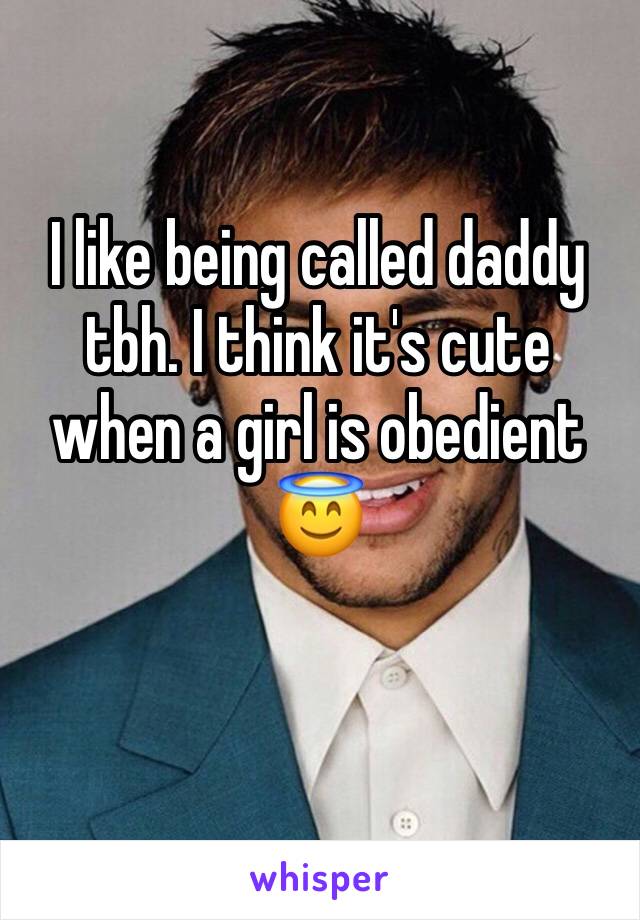I like being called daddy tbh. I think it's cute when a girl is obedient 😇