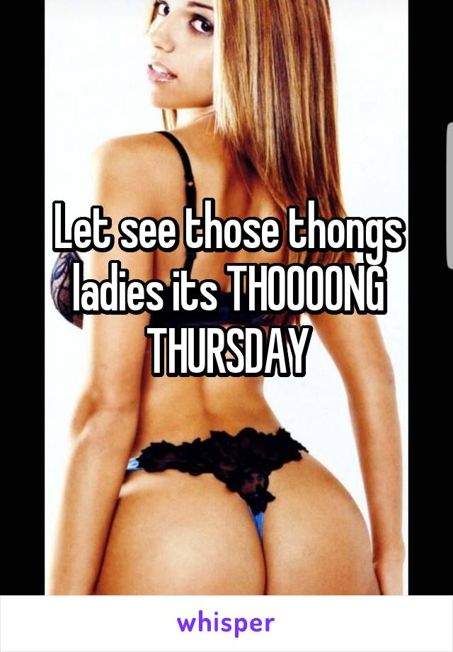 Let see those thongs ladies its THOOOONG THURSDAY
