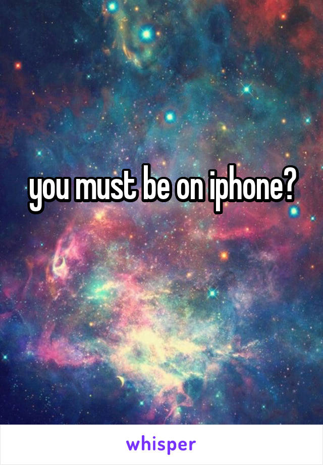 you must be on iphone?

