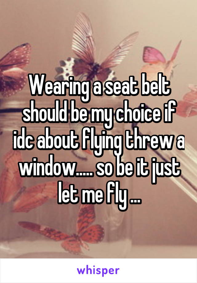 Wearing a seat belt should be my choice if idc about flying threw a window..... so be it just let me fly ...