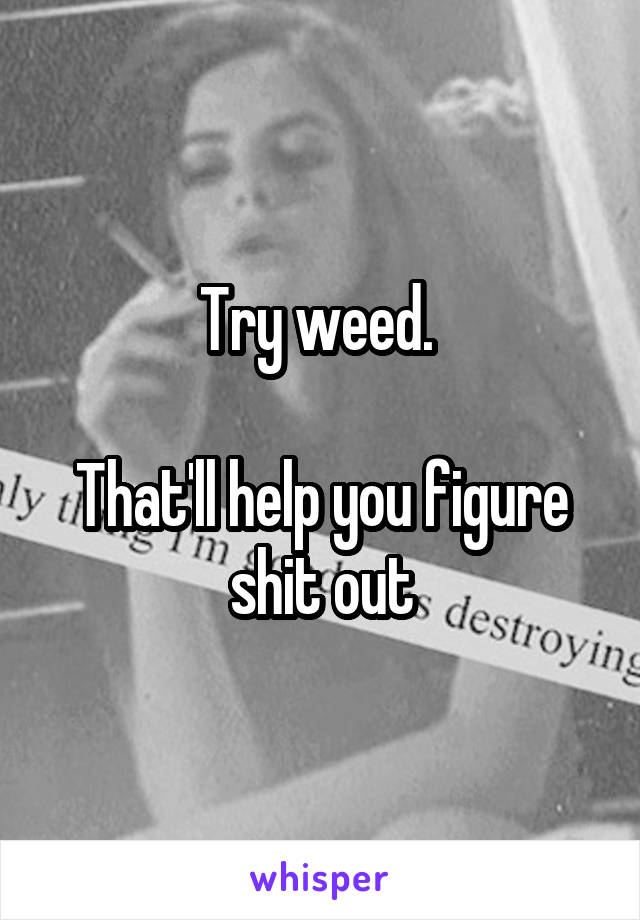 Try weed. 

That'll help you figure shit out