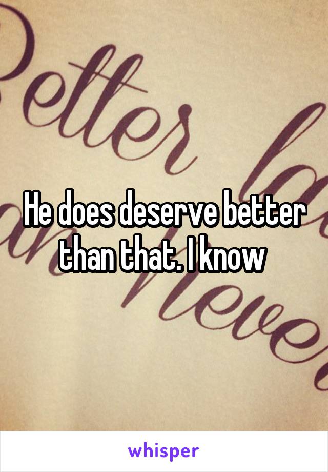 He does deserve better than that. I know 