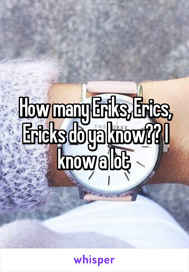 How many Eriks, Erics, Ericks do ya know?? I know a lot 