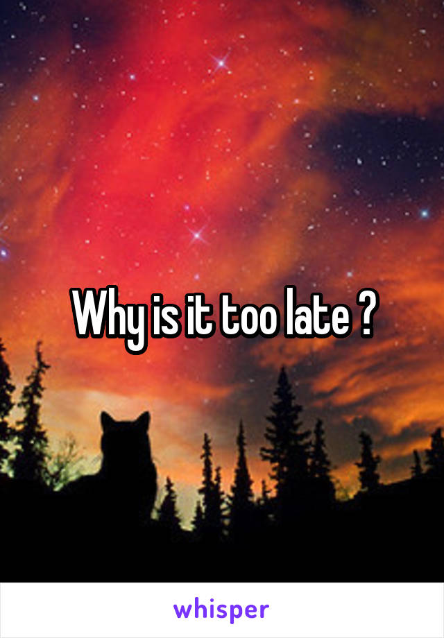 Why is it too late ?