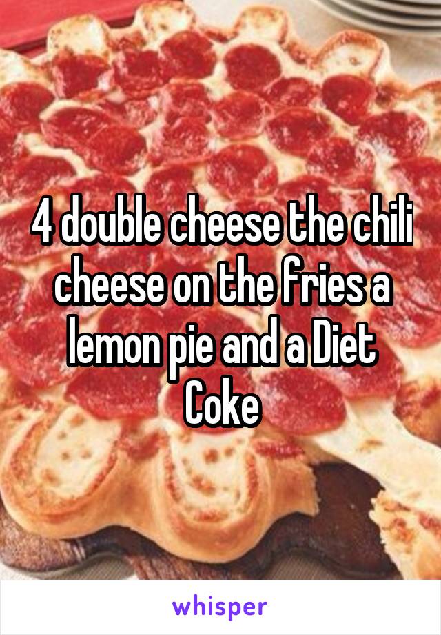 4 double cheese the chili cheese on the fries a lemon pie and a Diet Coke