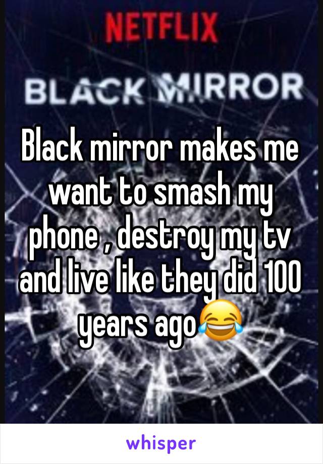 Black mirror makes me want to smash my phone , destroy my tv and live like they did 100 years ago😂