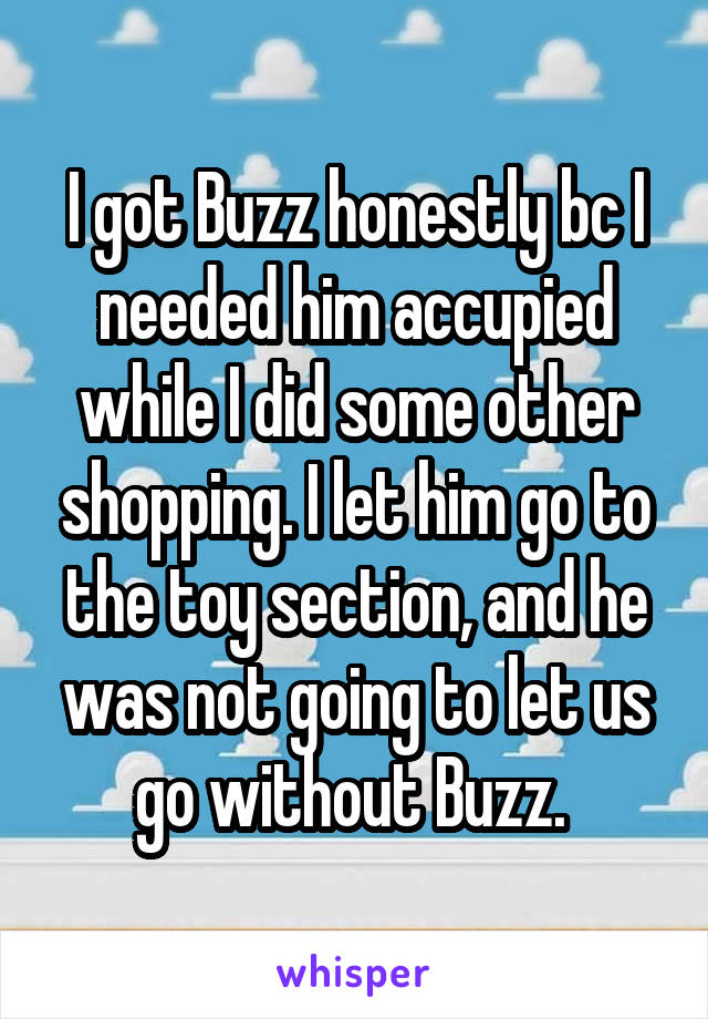 I got Buzz honestly bc I needed him accupied while I did some other shopping. I let him go to the toy section, and he was not going to let us go without Buzz. 