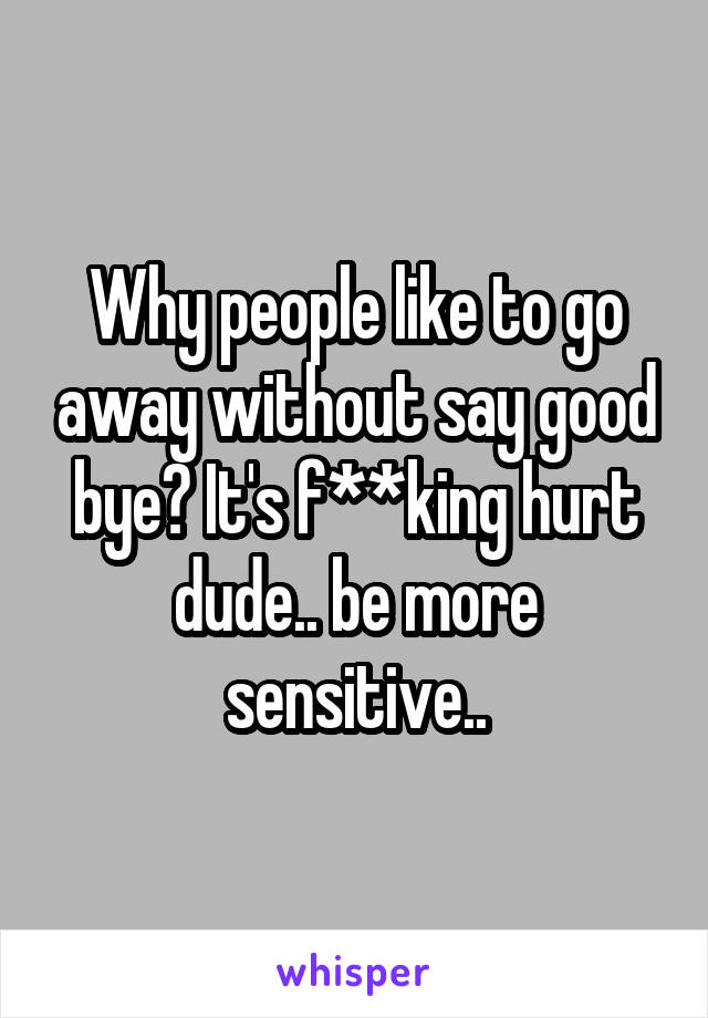Why people like to go away without say good bye? It's f**king hurt dude.. be more sensitive..