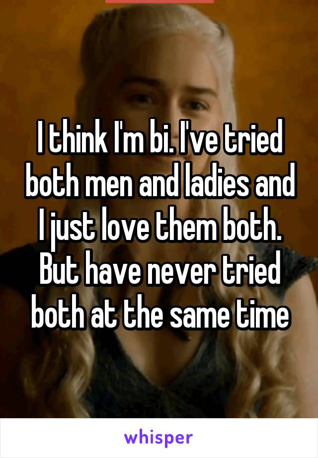 I think I'm bi. I've tried both men and ladies and I just love them both. But have never tried both at the same time
