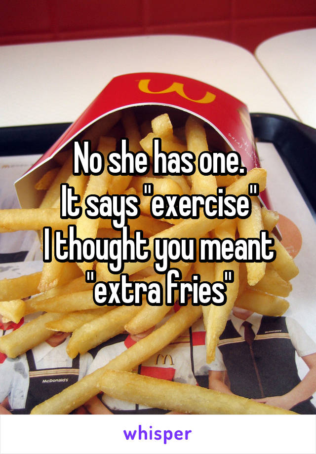 No she has one.
It says "exercise"
I thought you meant "extra fries"