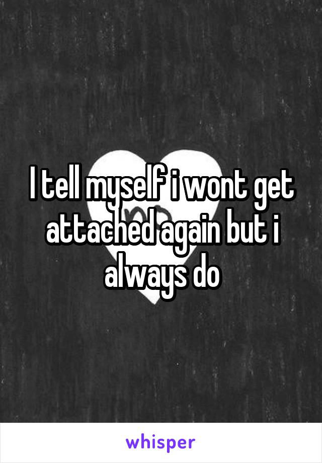 I tell myself i wont get attached again but i always do