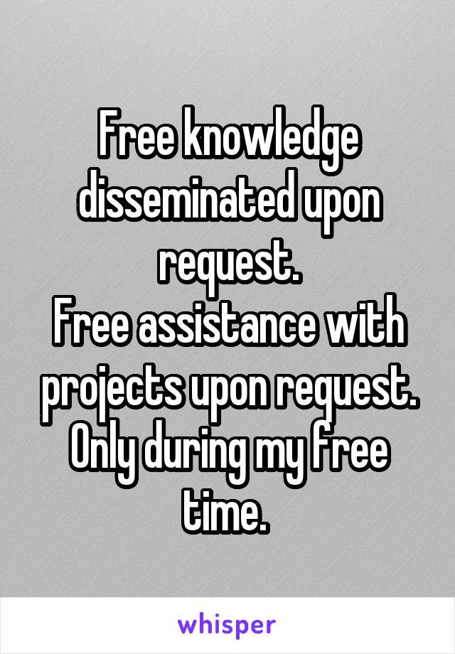 Free knowledge disseminated upon request.
Free assistance with projects upon request. Only during my free time. 