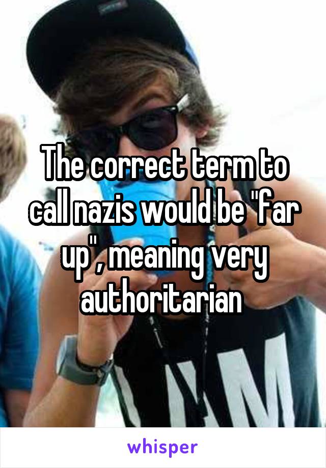 The correct term to call nazis would be "far up", meaning very authoritarian 