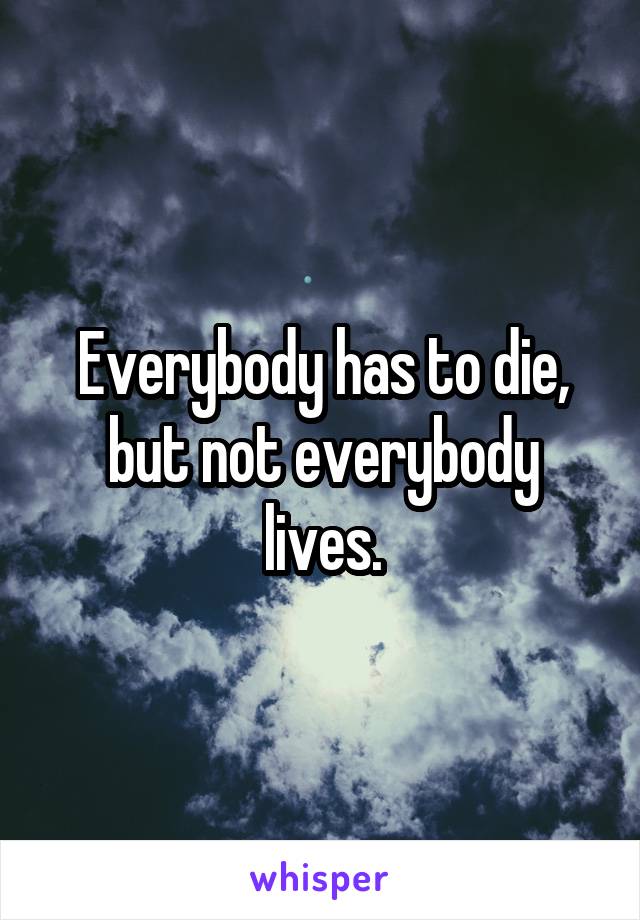 Everybody has to die, but not everybody lives.