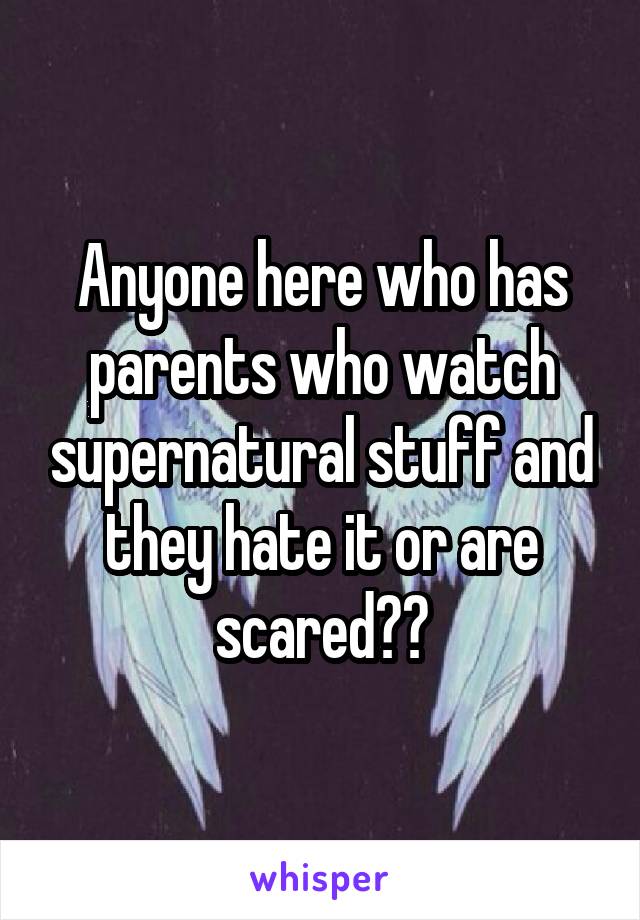 Anyone here who has parents who watch supernatural stuff and they hate it or are scared??