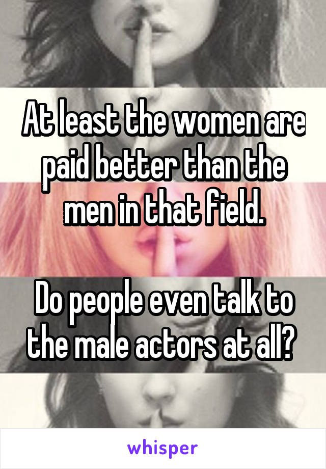At least the women are paid better than the men in that field.

Do people even talk to the male actors at all? 
