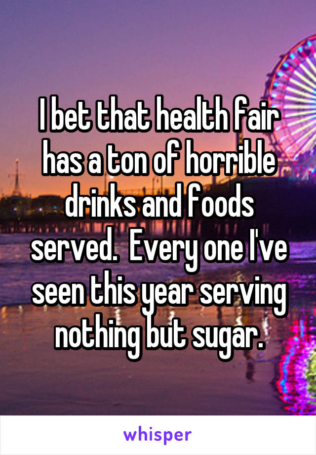 I bet that health fair has a ton of horrible drinks and foods served.  Every one I've seen this year serving nothing but sugar.