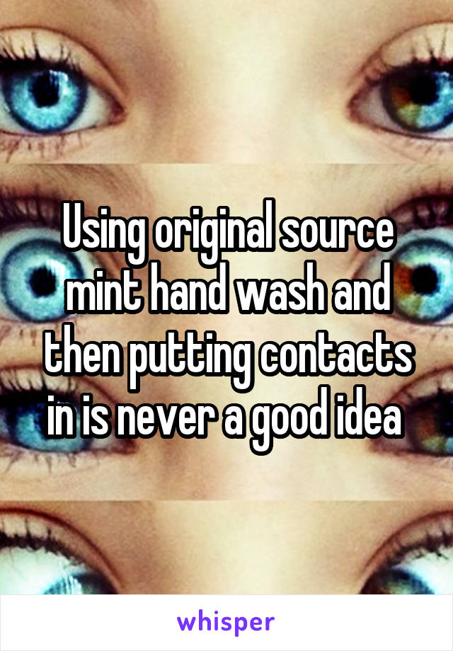 Using original source mint hand wash and then putting contacts in is never a good idea 