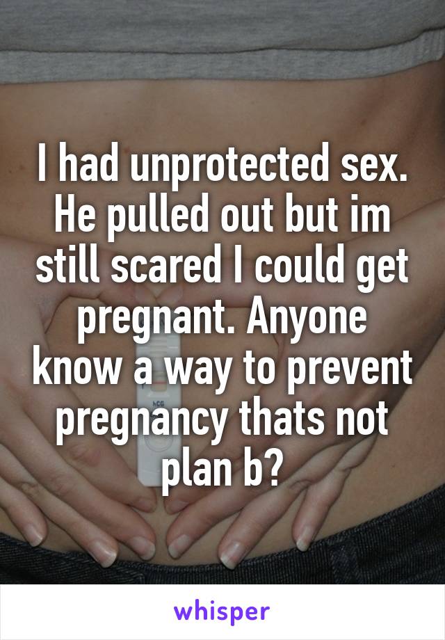 I had unprotected sex. He pulled out but im still scared I could get pregnant. Anyone know a way to prevent pregnancy thats not plan b?