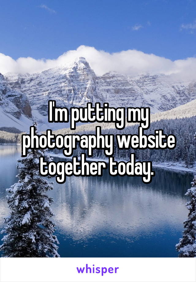 I'm putting my photography website together today. 