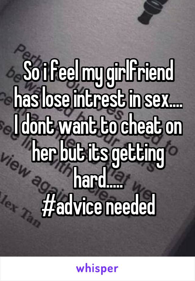 So i feel my girlfriend has lose intrest in sex.... I dont want to cheat on her but its getting hard.....
#advice needed