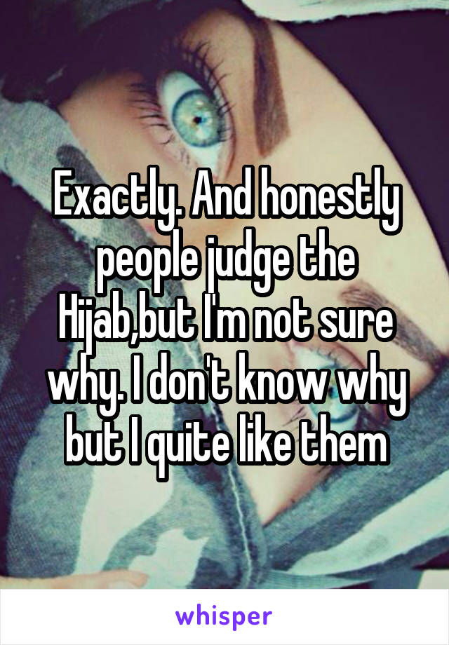 Exactly. And honestly people judge the Hijab,but I'm not sure why. I don't know why but I quite like them