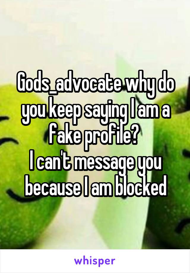 Gods_advocate why do you keep saying I am a fake profile? 
I can't message you because I am blocked