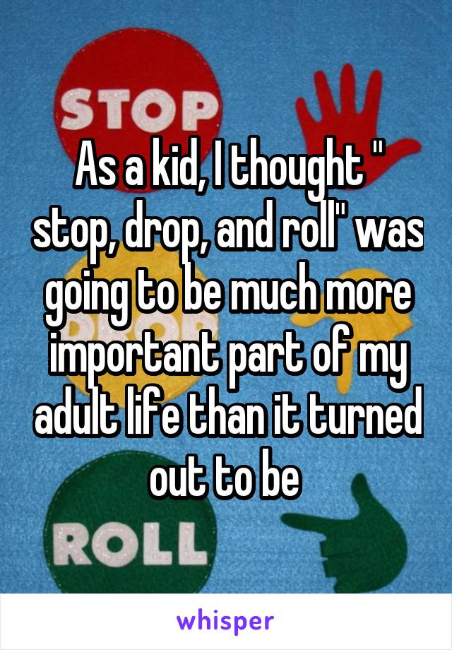 As a kid, I thought " stop, drop, and roll" was going to be much more important part of my adult life than it turned out to be 