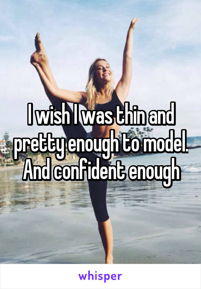 I wish I was thin and pretty enough to model. And confident enough