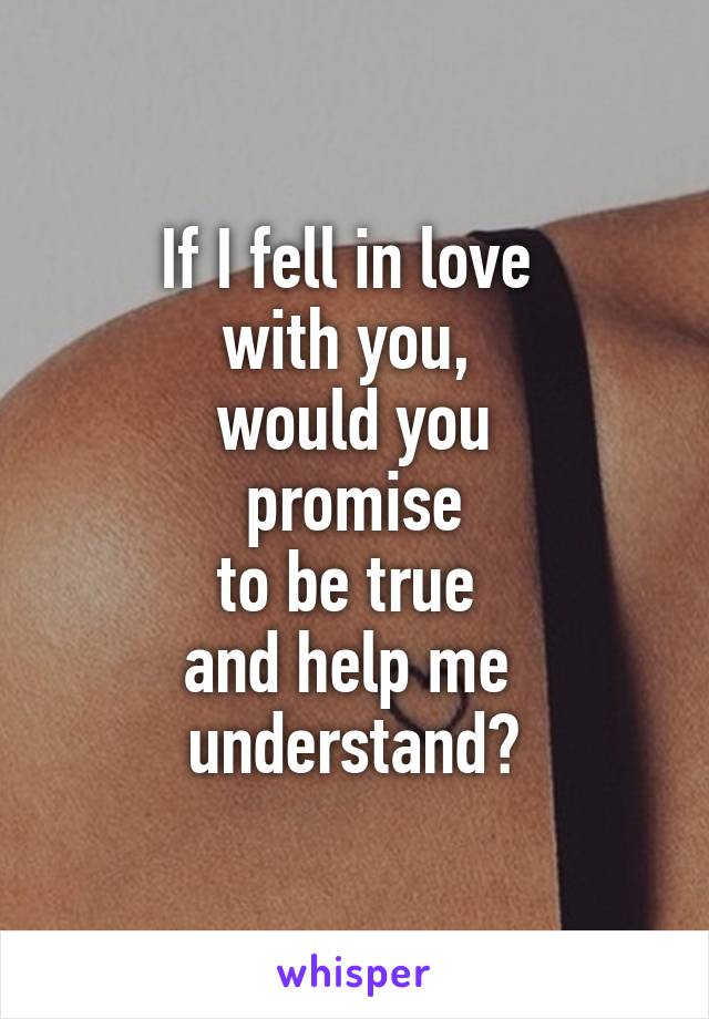 If I fell in love 
with you, 
would you
 promise 
to be true 
and help me 
understand?