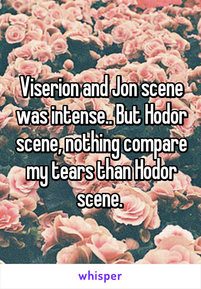 Viserion and Jon scene was intense.. But Hodor scene, nothing compare my tears than Hodor scene. 