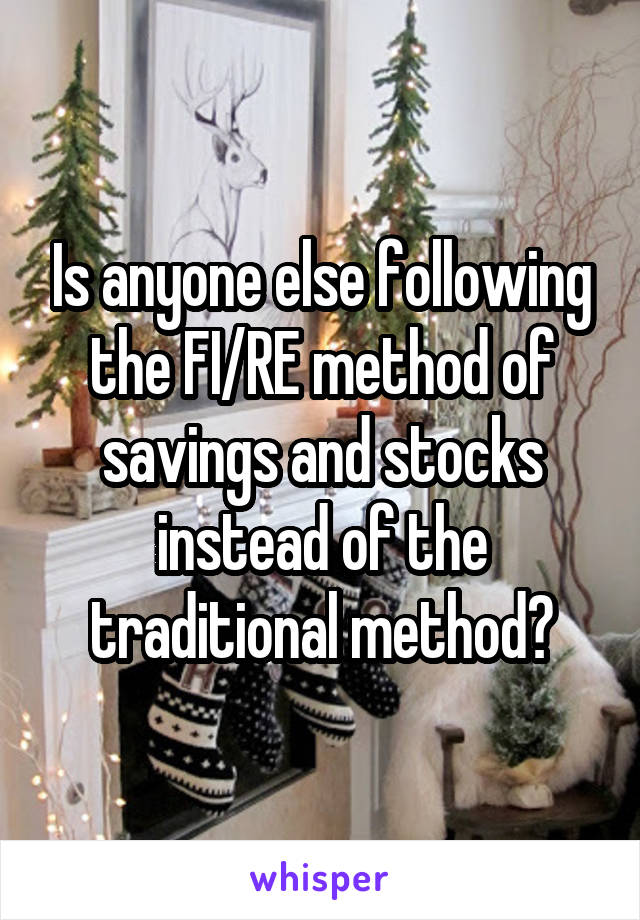 Is anyone else following the FI/RE method of savings and stocks instead of the traditional method?