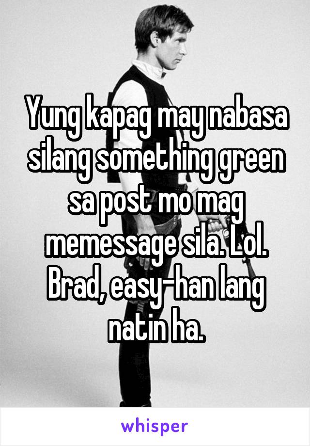 Yung kapag may nabasa silang something green sa post mo mag memessage sila. Lol. Brad, easy-han lang natin ha.