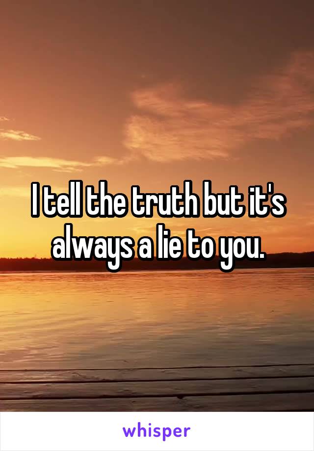 I tell the truth but it's always a lie to you.