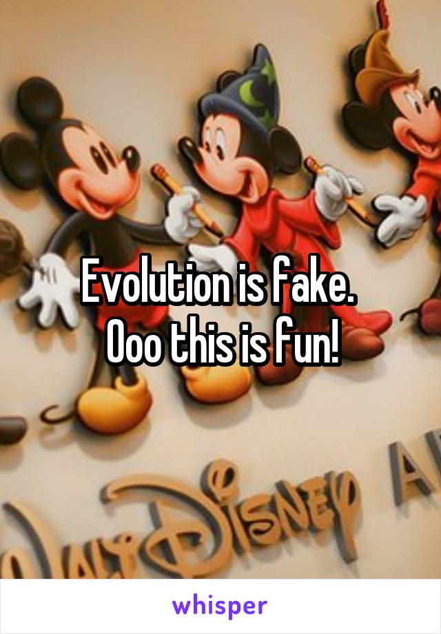 Evolution is fake. 
Ooo this is fun!