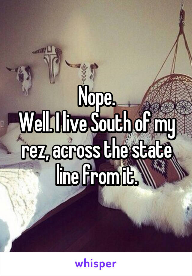 Nope.
Well. I live South of my rez, across the state line from it.