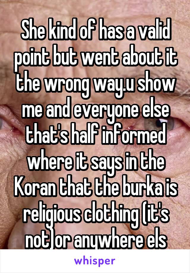 She kind of has a valid point but went about it the wrong way.u show me and everyone else that's half informed where it says in the Koran that the burka is religious clothing (it's not)or anywhere els