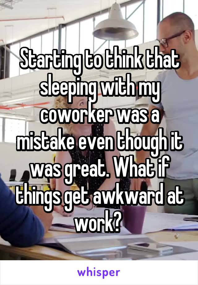 Starting to think that sleeping with my coworker was a mistake even though it was great. What if things get awkward at work? 