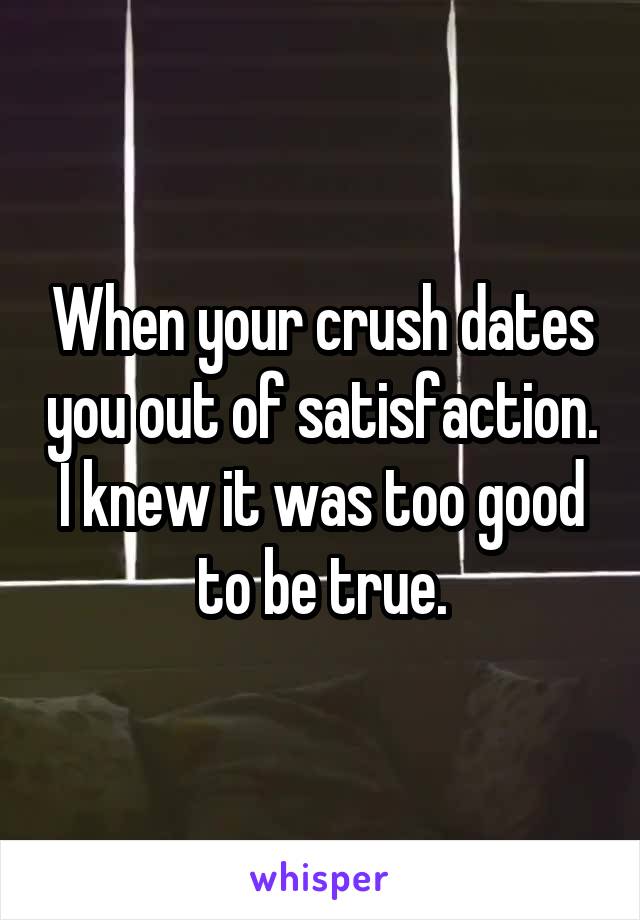 When your crush dates you out of satisfaction. I knew it was too good to be true.