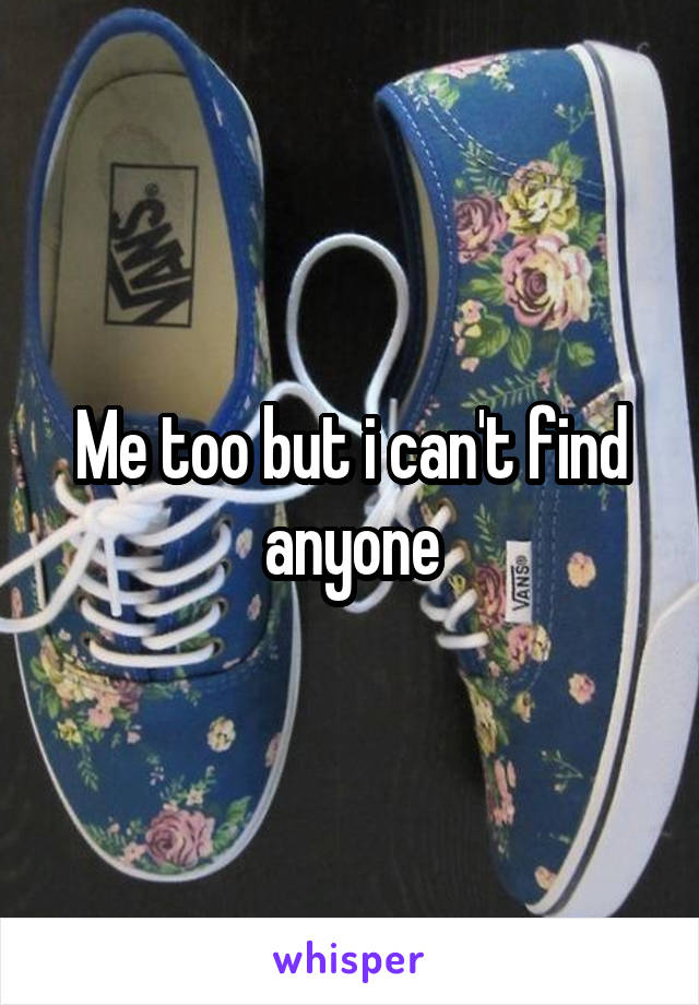 Me too but i can't find anyone