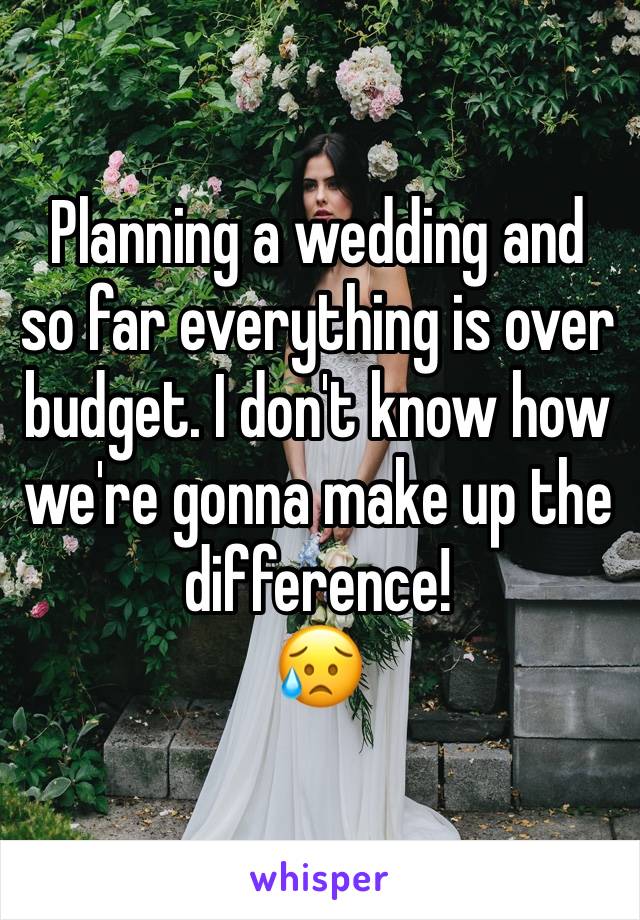 Planning a wedding and so far everything is over budget. I don't know how we're gonna make up the difference!
😥