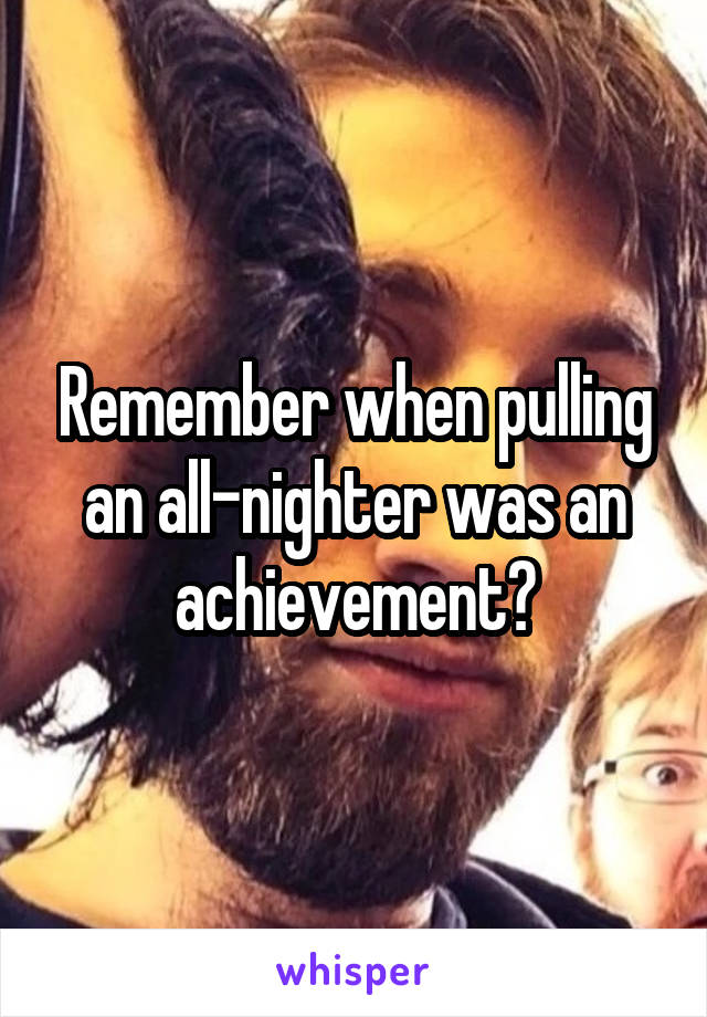 Remember when pulling an all-nighter was an achievement?
