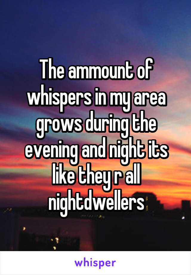 The ammount of whispers in my area grows during the evening and night its like they r all nightdwellers