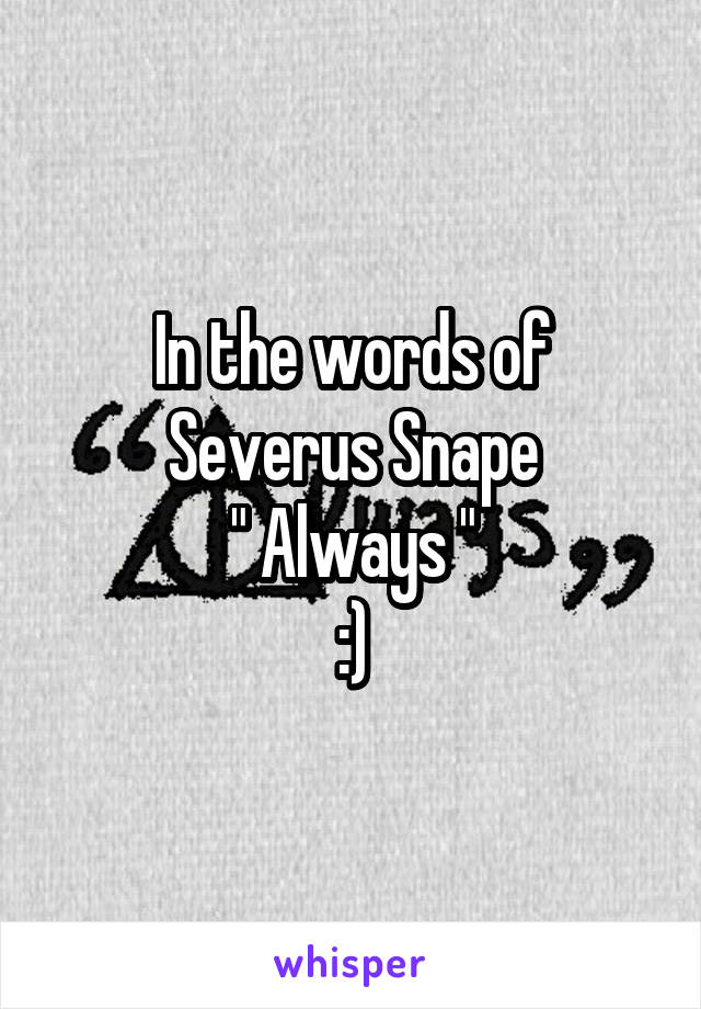 In the words of Severus Snape
" Always "
:)