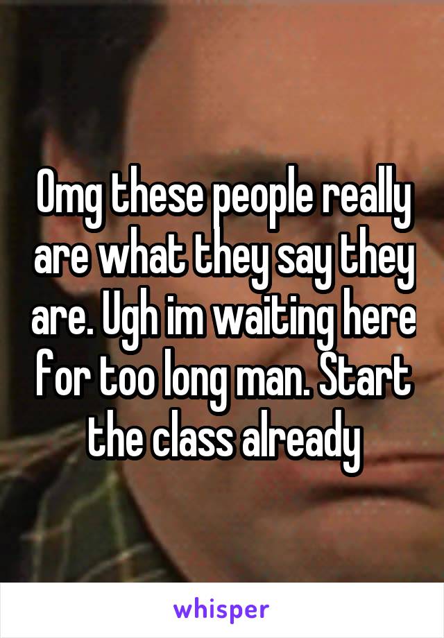 Omg these people really are what they say they are. Ugh im waiting here for too long man. Start the class already