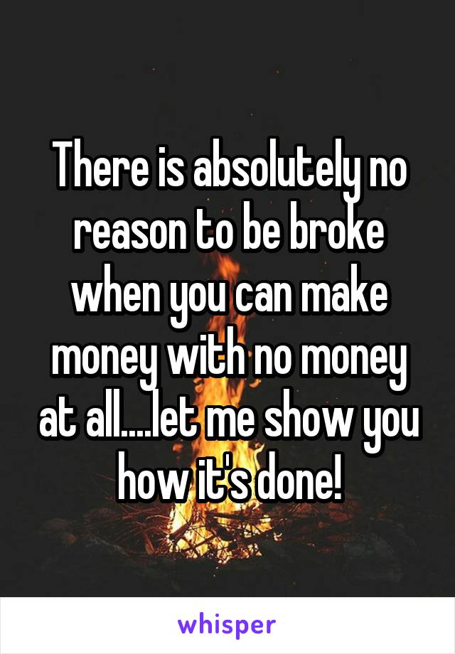 There is absolutely no reason to be broke when you can make money with no money at all....let me show you how it's done!