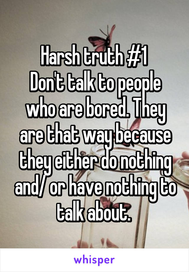 Harsh truth #1 
Don't talk to people who are bored. They are that way because they either do nothing and/ or have nothing to talk about. 