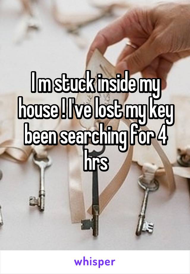 I m stuck inside my house ! I've lost my key been searching for 4 hrs
