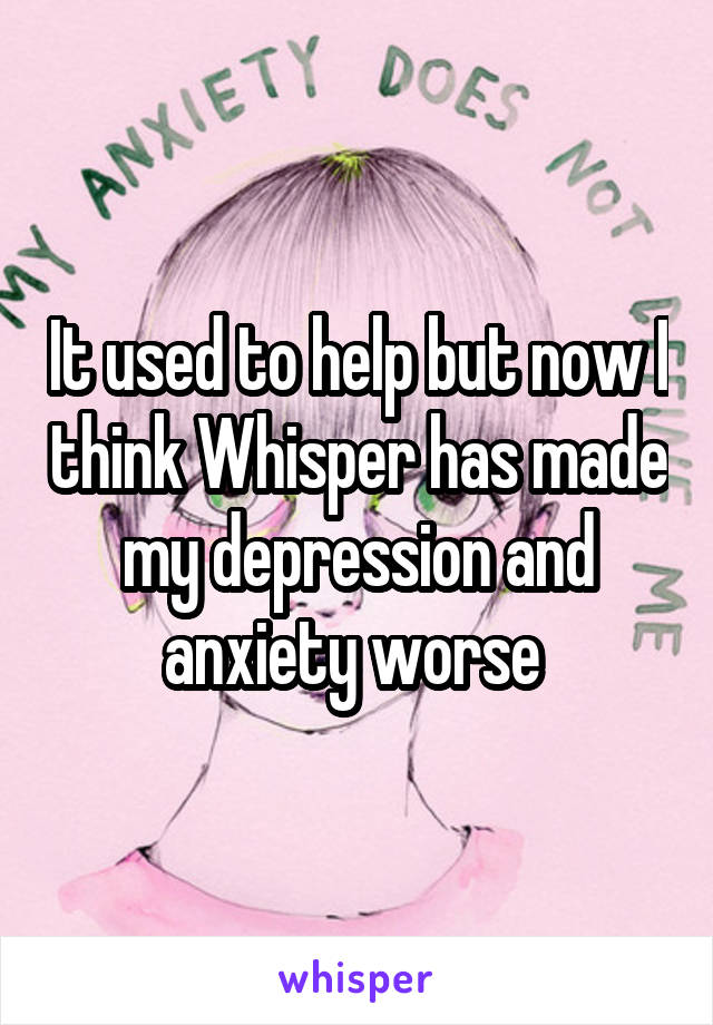 It used to help but now I think Whisper has made my depression and anxiety worse 